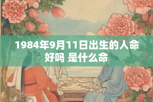 1984年9月11日出生的人命好吗 是什么命 1984年9月11日出生的人命好吗 是什么命