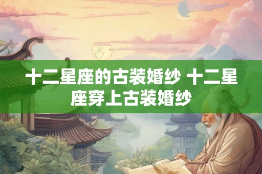 十二星座的古装婚纱 十二星座穿上古装婚纱