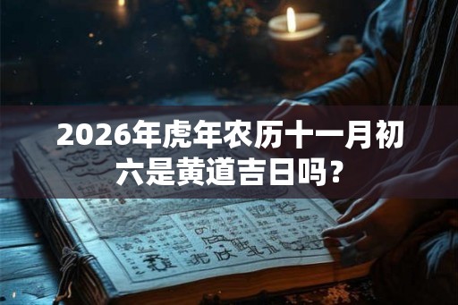2026年虎年农历十一月初六是黄道吉日吗？