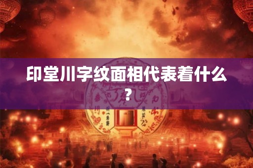 印堂川字纹面相代表着什么？