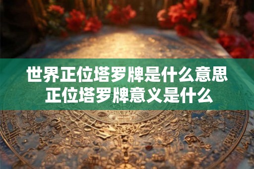世界正位塔罗牌是什么意思 正位塔罗牌意义是什么