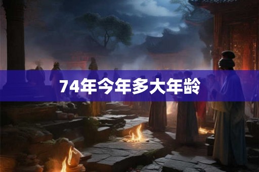 74年今年多大年龄
