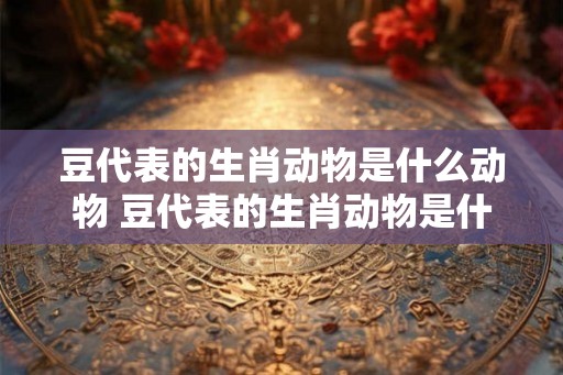 豆代表的生肖动物是什么动物 豆代表的生肖动物是什么动物呢