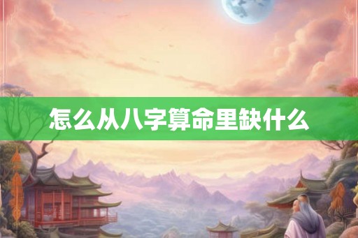 怎么从八字算命里缺什么 怎么从八字算命里缺什么