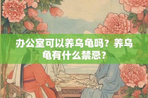 办公室可以养乌龟吗？养乌龟有什么禁忌？