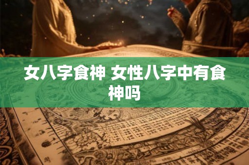 女八字食神 女性八字中有食神吗