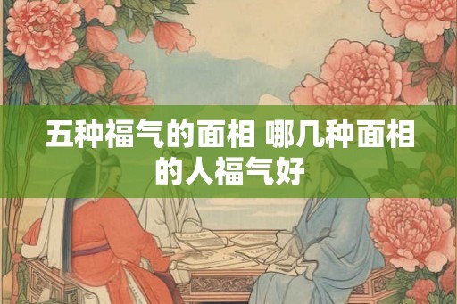 五种福气的面相 哪几种面相的人福气好