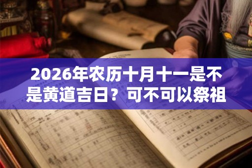 2026年农历十月十一是不是黄道吉日?可不可以祭祖? 2026年农历十月十一是不是黄道吉日?可不可以祭祖?