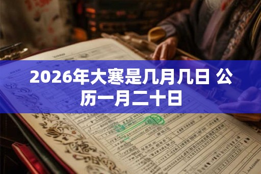 2026年大寒是几月几日 公历一月二十日 2026年大寒是几月几日 公历一月二十日