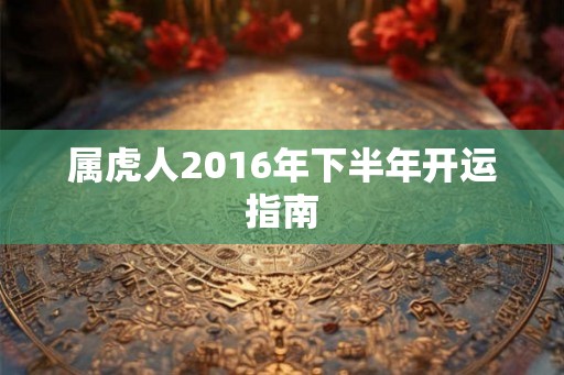 属虎人2016年下半年开运指南 属虎人2016年下半年开运指南