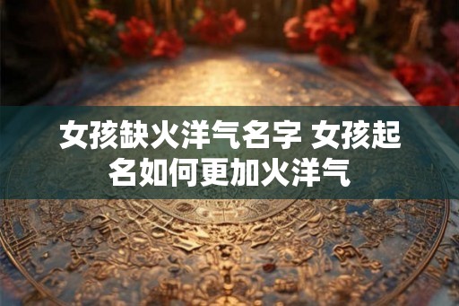 女孩缺火洋气名字 女孩起名如何更加火洋气