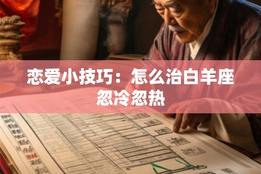恋爱小技巧：怎么治白羊座忽冷忽热