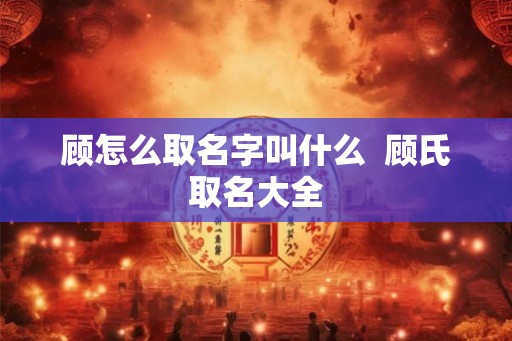 顾怎么取名字叫什么  顾氏取名大全