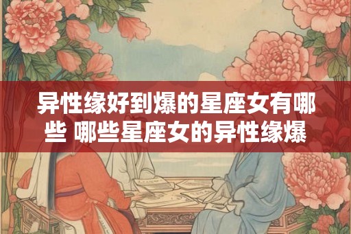 异性缘好到爆的星座女有哪些 哪些星座女的异性缘爆棚
