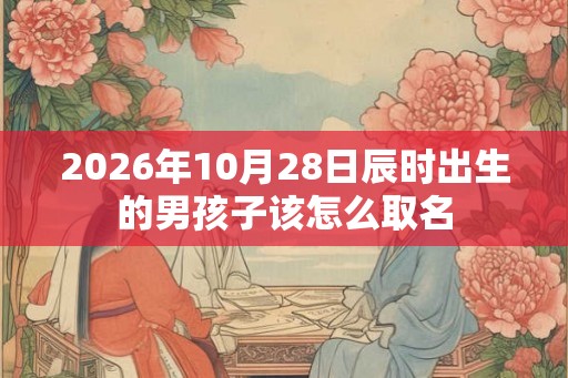2026年10月28日辰时出生的男孩子该怎么取名