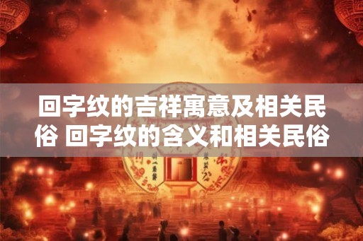 回字纹的吉祥寓意及相关民俗 回字纹的含义和相关民俗是什么 回字纹的吉祥寓意及相关民俗 回字纹的含义和相关民俗是什么