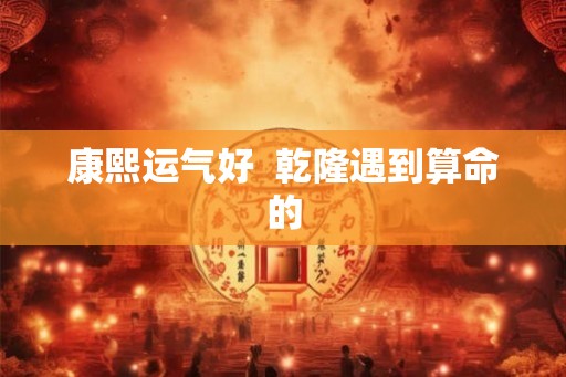 康熙运气好  乾隆遇到算命的