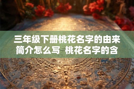 三年级下册桃花名字的由来简介怎么写 桃花名字的含义 三年级下册桃花名字的由来简介怎么写 桃花名字的含义
