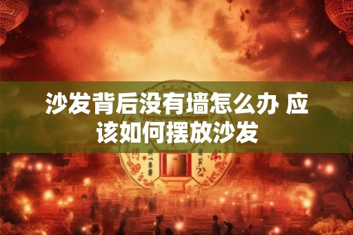沙发背后没有墙怎么办 应该如何摆放沙发
