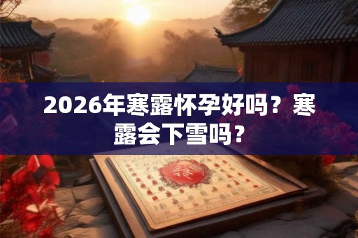 2026年寒露怀孕好吗？寒露会下雪吗？