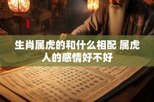 生肖属虎的和什么相配 属虎人的感情好不好