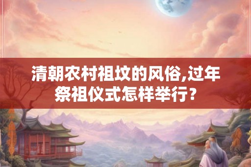 清朝农村祖坟的风俗,过年祭祖仪式怎样举行？