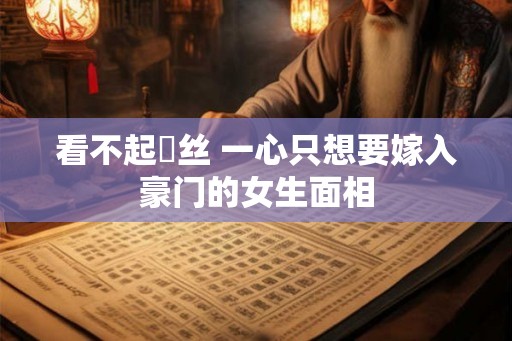 看不起屌丝 一心只想要嫁入豪门的女生面相 看不起屌丝 一心只想要嫁入豪门的女生面相