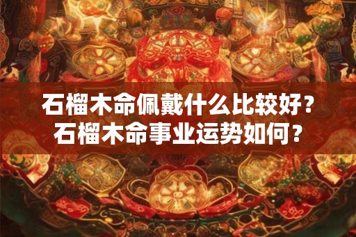 石榴木命佩戴什么比较好?石榴木命事业运势如何? 石榴木命佩戴什么比较好?石榴木命事业运势如何?