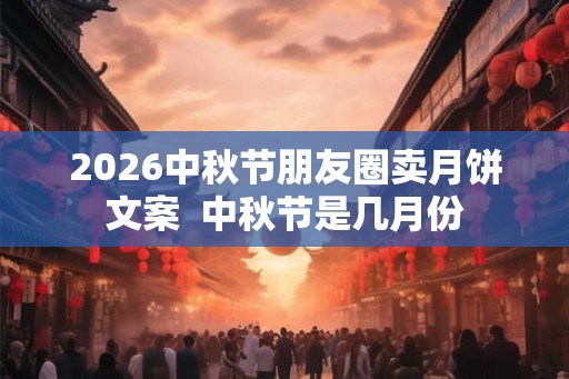 2026中秋节朋友圈卖月饼文案  中秋节是几月份