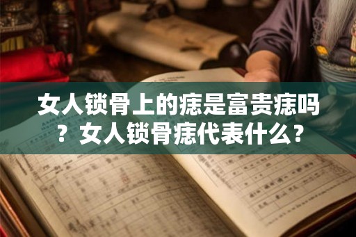 女人锁骨上的痣是富贵痣吗？女人锁骨痣代表什么？