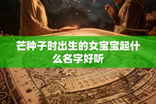 芒种子时出生的女宝宝起什么名字好听