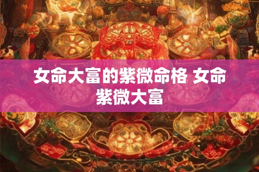 女命大富的紫微命格 女命紫微大富 女命大富的紫微命格 女命紫微大富