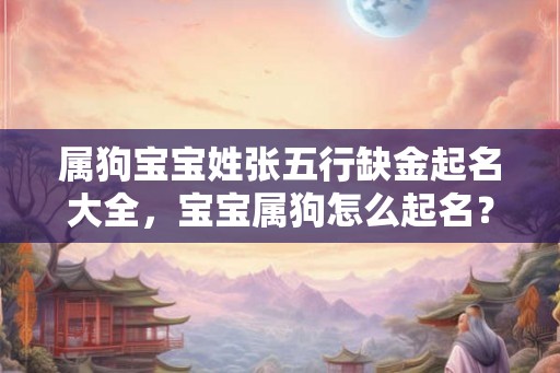 属狗宝宝姓张五行缺金起名大全,宝宝属狗怎么起名? 属狗宝宝姓张五行缺金起名大全,宝宝属狗怎么起名?
