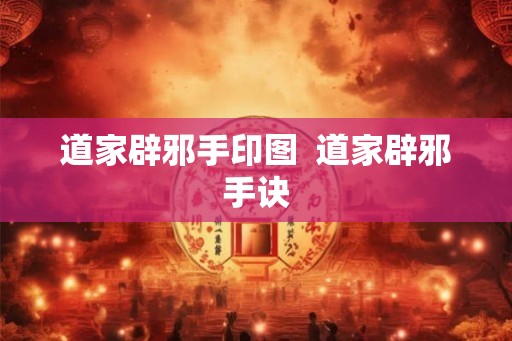 道家辟邪手印图 道家辟邪手诀 道家辟邪手印图 道家辟邪手诀