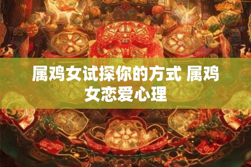 属鸡女试探你的方式 属鸡女恋爱心理