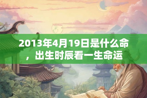 2013年4月19日是什么命，出生时辰看一生命运