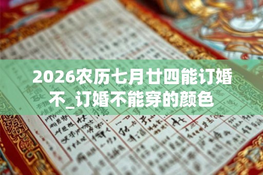 2026农历七月廿四能订婚不_订婚不能穿的颜色