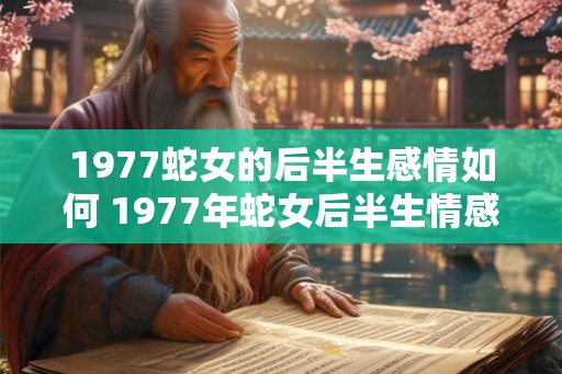 1977蛇女的后半生感情如何 1977年蛇女后半生情感如何