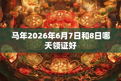 马年2026年6月7日和8日哪天领证好