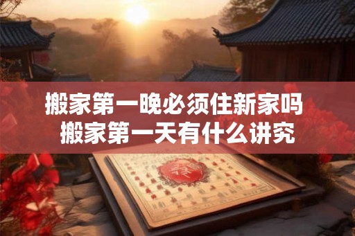 搬家第一晚必须住新家吗 搬家第一天有什么讲究