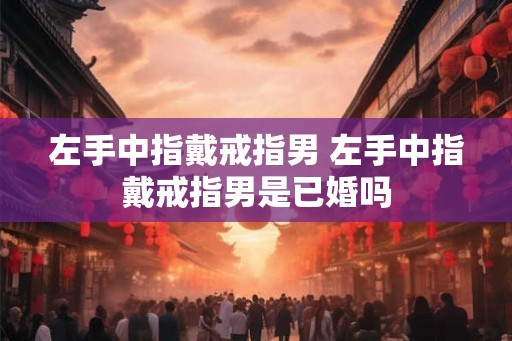 左手中指戴戒指男 左手中指戴戒指男是已婚吗