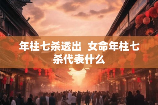 年柱七杀透出 女命年柱七杀代表什么 年柱七杀透出 女命年柱七杀代表什么