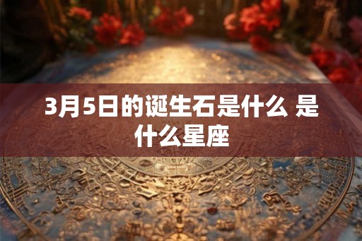 3月5日的诞生石是什么 是什么星座 3月5日的诞生石是什么 是什么星座