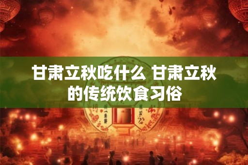 甘肃立秋吃什么 甘肃立秋的传统饮食习俗