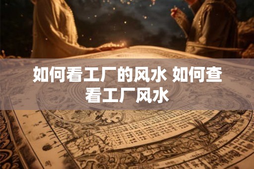 如何看工厂的风水 如何查看工厂风水 如何看工厂的风水 如何查看工厂风水