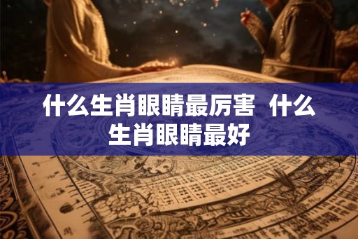 什么生肖眼睛最厉害 什么生肖眼睛最好 什么生肖眼睛最厉害 什么生肖眼睛最好