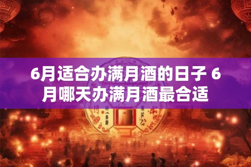 6月适合办满月酒的日子 6月哪天办满月酒最合适
