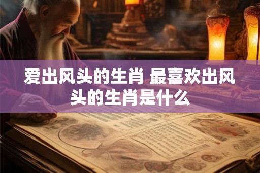 爱出风头的生肖 最喜欢出风头的生肖是什么