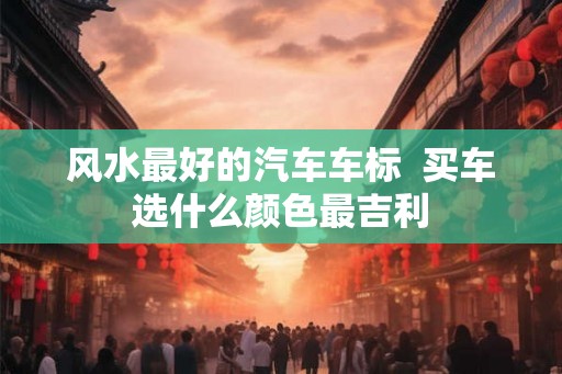 风水最好的汽车车标  买车选什么颜色最吉利