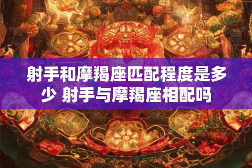 射手和摩羯座匹配程度是多少 射手与摩羯座相配吗